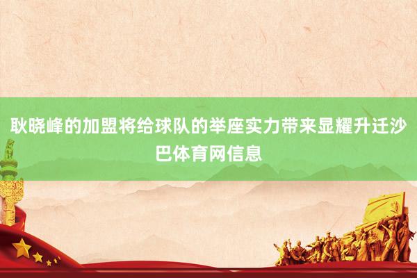 耿晓峰的加盟将给球队的举座实力带来显耀升迁沙巴体育网信息