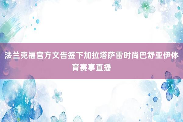 法兰克福官方文告签下加拉塔萨雷时尚巴舒亚伊体育赛事直播