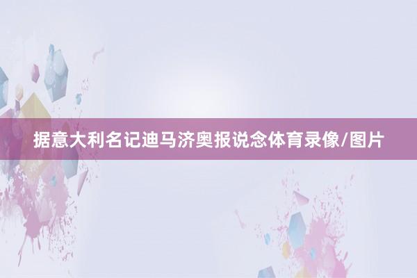 据意大利名记迪马济奥报说念体育录像/图片