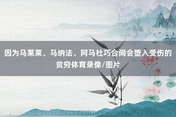 因为马莱莱、马纳法、阿马杜巧合间会堕入受伤的贫穷体育录像/图片