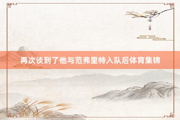 再次谈到了他与范弗里特入队后体育集锦
