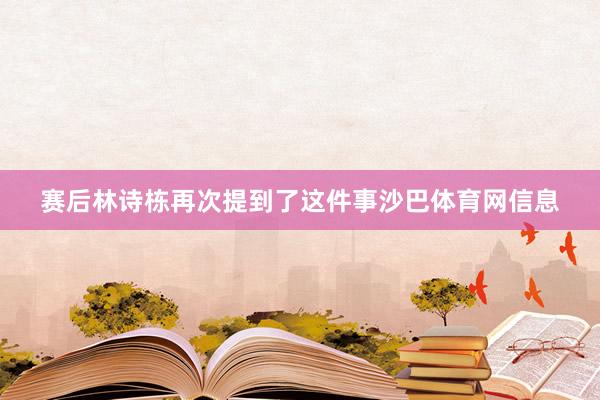 赛后林诗栋再次提到了这件事沙巴体育网信息