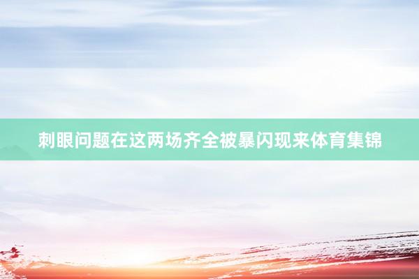 刺眼问题在这两场齐全被暴闪现来体育集锦