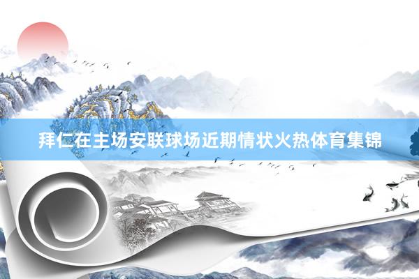 拜仁在主场安联球场近期情状火热体育集锦