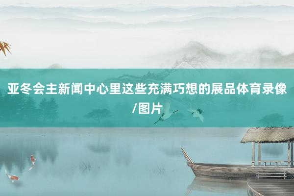 亚冬会主新闻中心里这些充满巧想的展品体育录像/图片