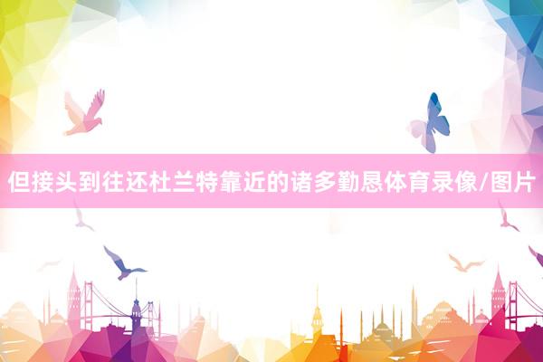 但接头到往还杜兰特靠近的诸多勤恳体育录像/图片