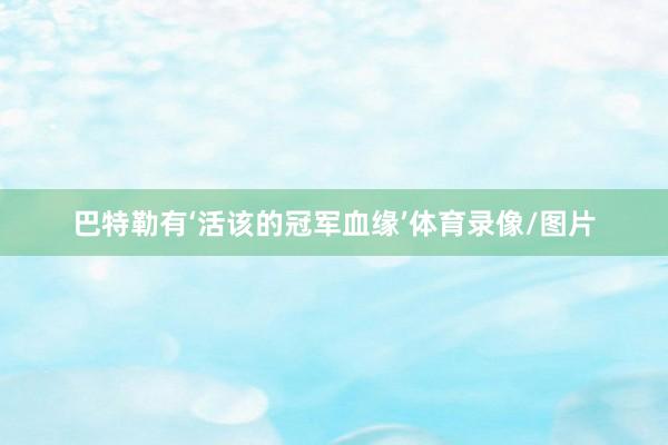 巴特勒有‘活该的冠军血缘’体育录像/图片