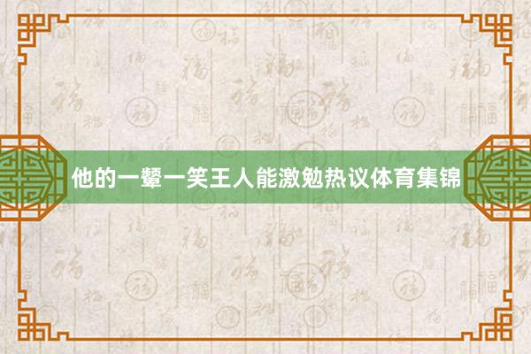 他的一颦一笑王人能激勉热议体育集锦
