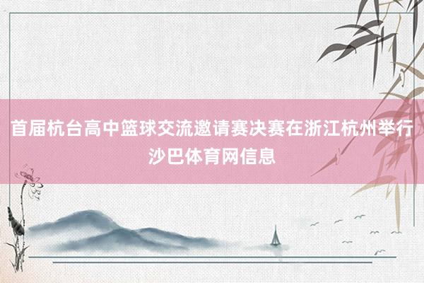 首届杭台高中篮球交流邀请赛决赛在浙江杭州举行沙巴体育网信息