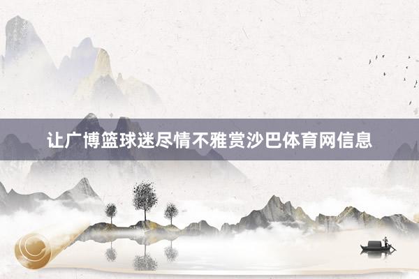 让广博篮球迷尽情不雅赏沙巴体育网信息