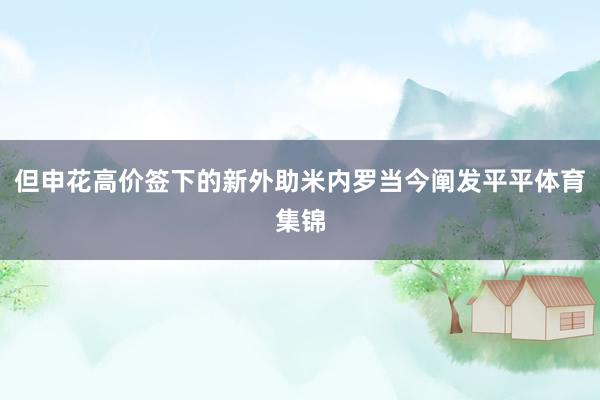 但申花高价签下的新外助米内罗当今阐发平平体育集锦