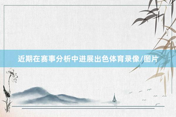 近期在赛事分析中进展出色体育录像/图片