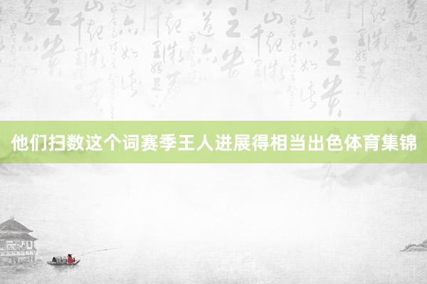 他们扫数这个词赛季王人进展得相当出色体育集锦
