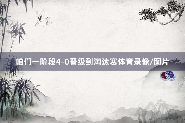 咱们一阶段4-0晋级到淘汰赛体育录像/图片