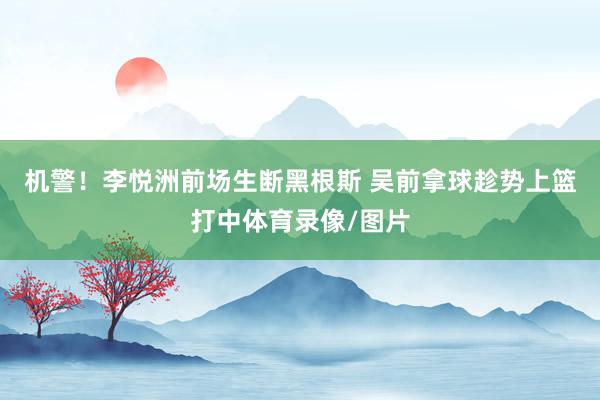 机警！李悦洲前场生断黑根斯 吴前拿球趁势上篮打中体育录像/图片