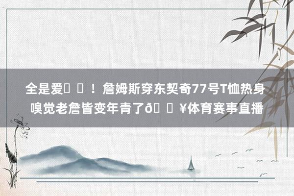 全是爱❤️！詹姆斯穿东契奇77号T恤热身 嗅觉老詹皆变年青了🔥体育赛事直播