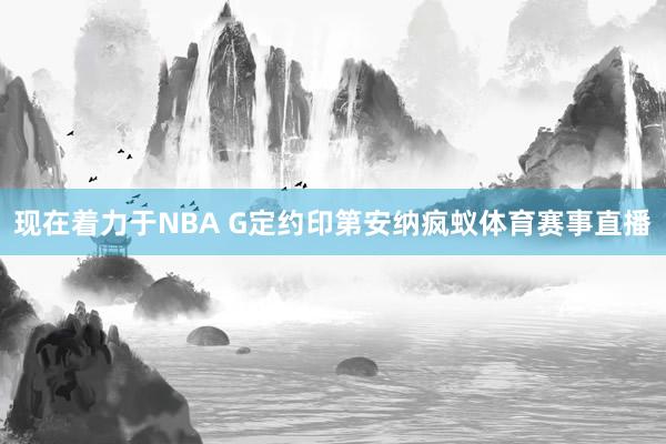 现在着力于NBA G定约印第安纳疯蚁体育赛事直播