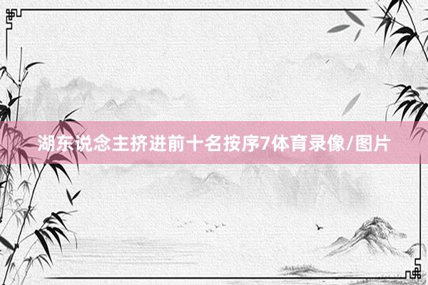 湖东说念主挤进前十名按序7体育录像/图片