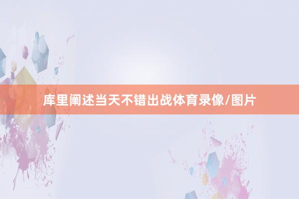 库里阐述当天不错出战体育录像/图片