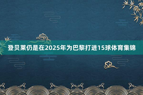 登贝莱仍是在2025年为巴黎打进15球体育集锦