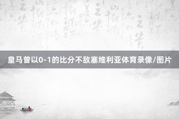 皇马曾以0-1的比分不敌塞维利亚体育录像/图片