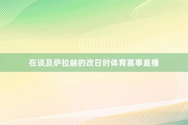 在谈及萨拉赫的改日时体育赛事直播