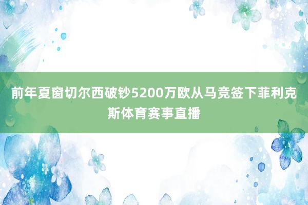 前年夏窗切尔西破钞5200万欧从马竞签下菲利克斯体育赛事直播