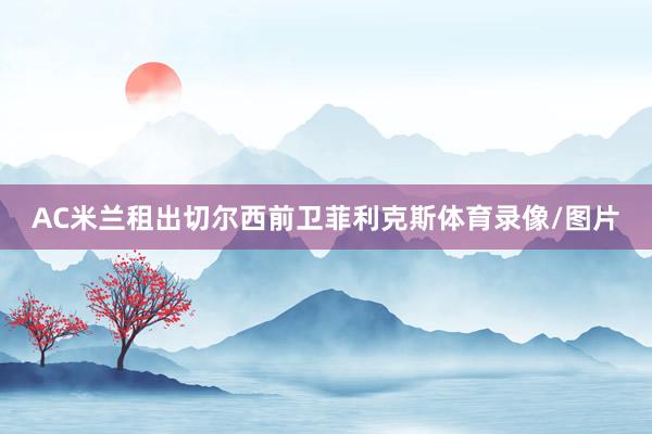 AC米兰租出切尔西前卫菲利克斯体育录像/图片