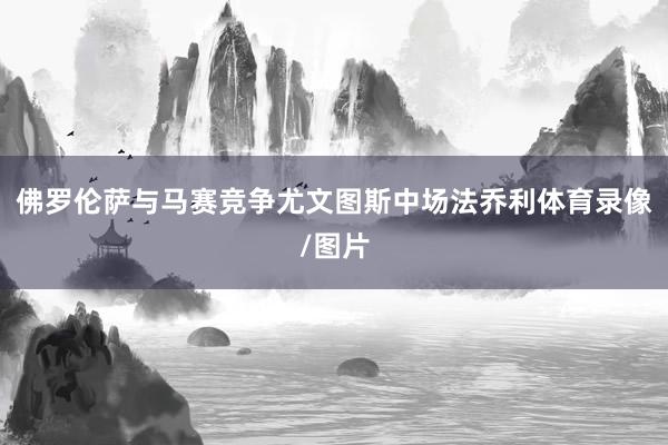 佛罗伦萨与马赛竞争尤文图斯中场法乔利体育录像/图片