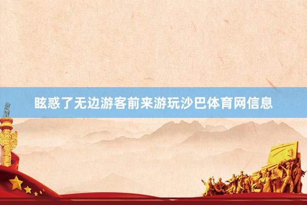 眩惑了无边游客前来游玩沙巴体育网信息