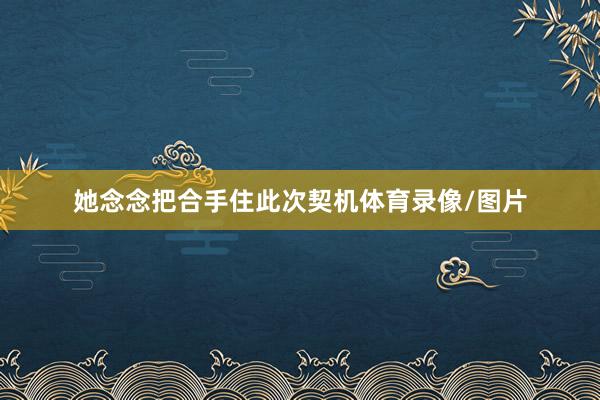 她念念把合手住此次契机体育录像/图片