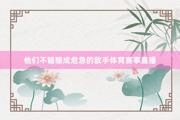 他们不错酿成危急的敌手体育赛事直播