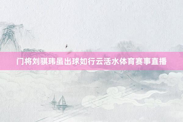 门将刘骐玮虽出球如行云活水体育赛事直播