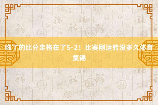 临了的比分定格在了5-2！比赛刚运转没多久体育集锦