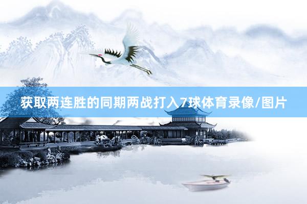 获取两连胜的同期两战打入7球体育录像/图片