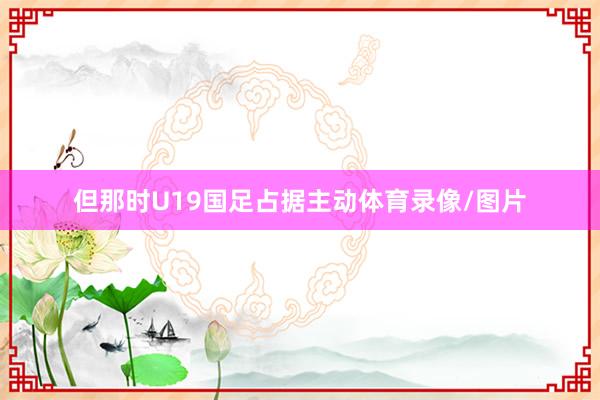 但那时U19国足占据主动体育录像/图片