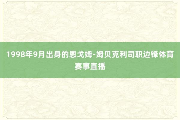 1998年9月出身的恩戈姆-姆贝克利司职边锋体育赛事直播