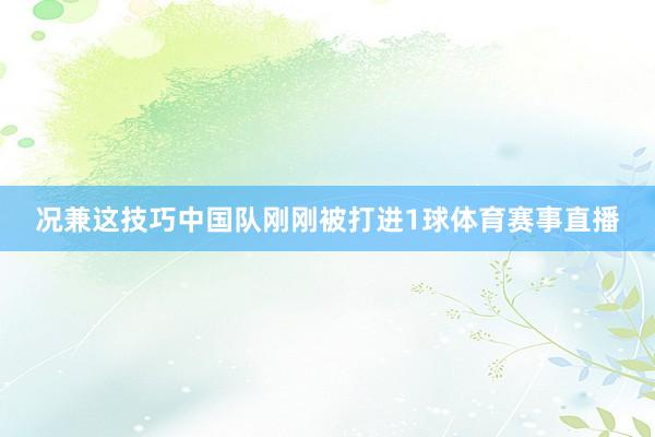况兼这技巧中国队刚刚被打进1球体育赛事直播