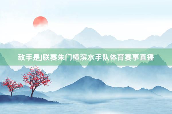 敌手是J联赛朱门横滨水手队体育赛事直播