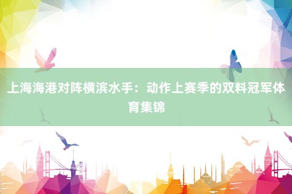上海海港对阵横滨水手：动作上赛季的双料冠军体育集锦