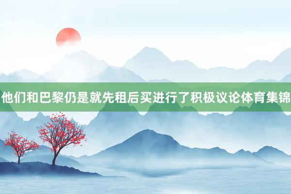他们和巴黎仍是就先租后买进行了积极议论体育集锦