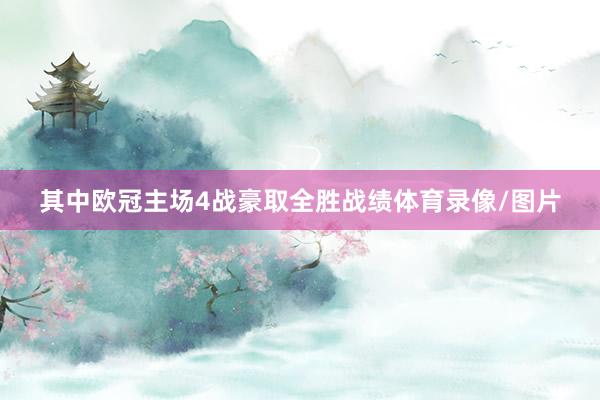 其中欧冠主场4战豪取全胜战绩体育录像/图片