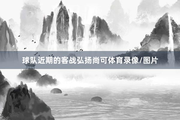 球队近期的客战弘扬尚可体育录像/图片