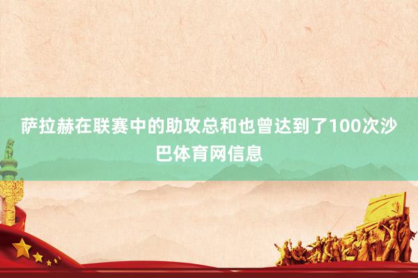 萨拉赫在联赛中的助攻总和也曾达到了100次沙巴体育网信息
