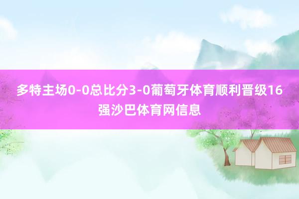 多特主场0-0总比分3-0葡萄牙体育顺利晋级16强沙巴体育网信息