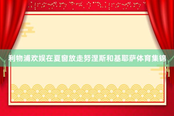 利物浦欢娱在夏窗放走努涅斯和基耶萨体育集锦