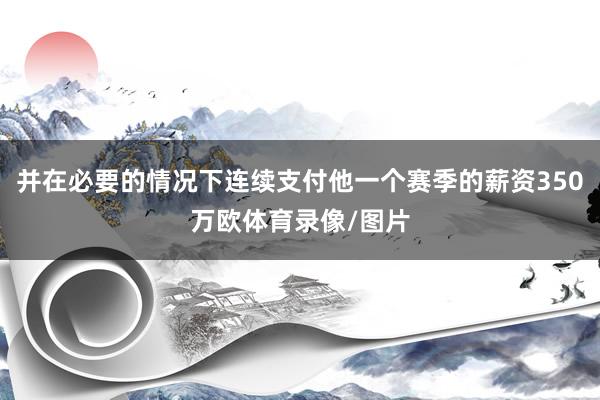 并在必要的情况下连续支付他一个赛季的薪资350万欧体育录像/图片
