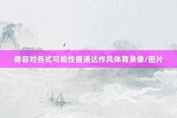 德容对各式可能性握通达作风体育录像/图片