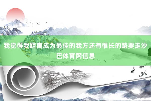 我觉得我距离成为最佳的我方还有很长的路要走沙巴体育网信息