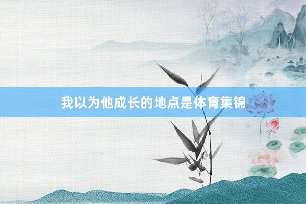 我以为他成长的地点是体育集锦
